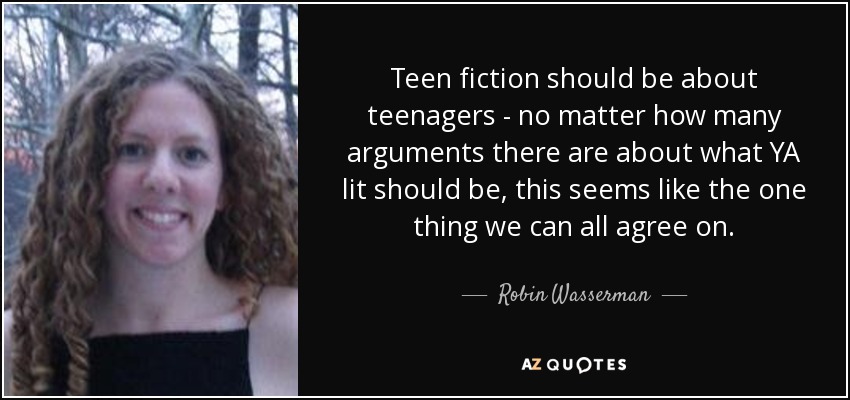 Teen fiction should be about teenagers - no matter how many arguments there are about what YA lit should be, this seems like the one thing we can all agree on. - Robin Wasserman