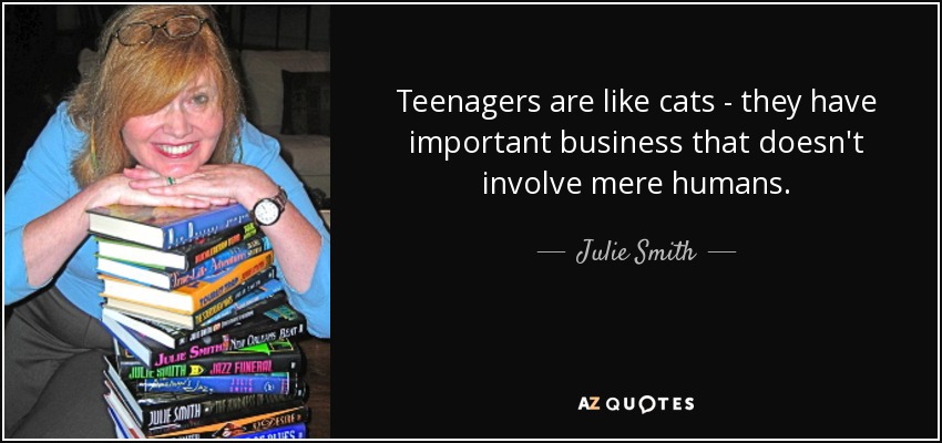 Teenagers are like cats - they have important business that doesn't involve mere humans. - Julie Smith