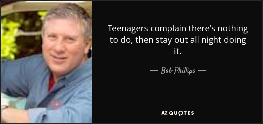 Teenagers complain there's nothing to do, then stay out all night doing it. - Bob Phillips