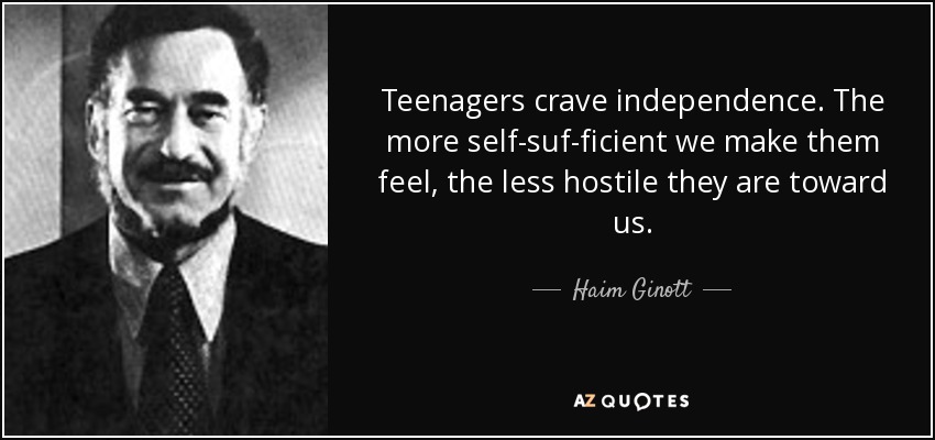 Teenagers crave independence. The more self-suf-ficient we make them feel, the less hostile they are toward us. - Haim Ginott