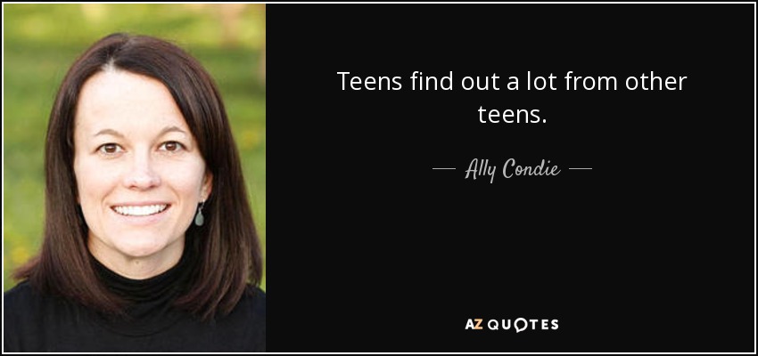 Teens find out a lot from other teens. - Ally Condie