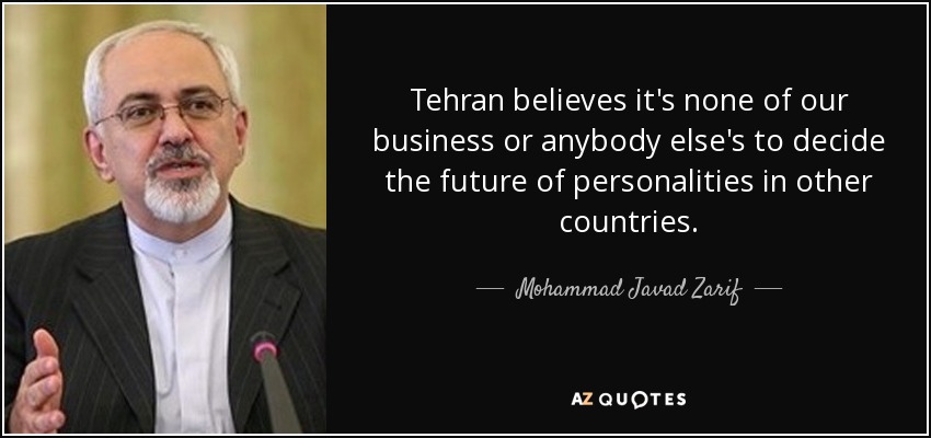 Tehran believes it's none of our business or anybody else's to decide the future of personalities in other countries. - Mohammad Javad Zarif