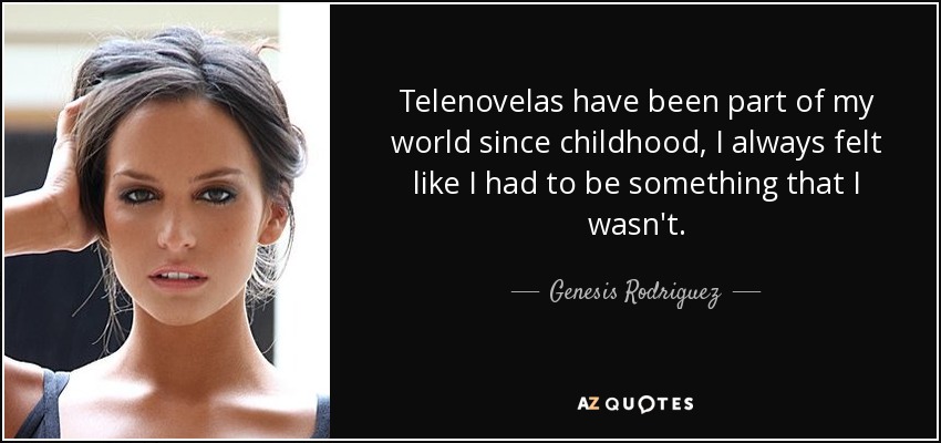 Telenovelas have been part of my world since childhood, I always felt like I had to be something that I wasn't. - Genesis Rodriguez