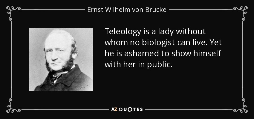 Teleology is a lady without whom no biologist can live. Yet he is ashamed to show himself with her in public. - Ernst Wilhelm von Brucke