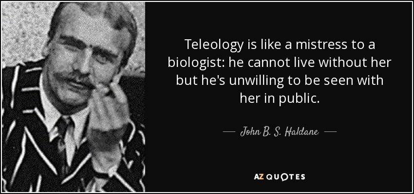 Teleology is like a mistress to a biologist: he cannot live without her but he's unwilling to be seen with her in public. - John B. S. Haldane