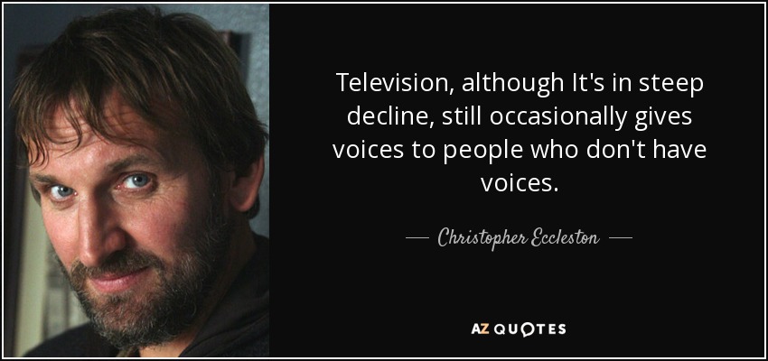 Television, although It's in steep decline, still occasionally gives voices to people who don't have voices. - Christopher Eccleston