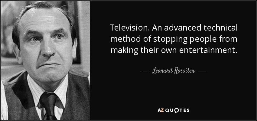 Television. An advanced technical method of stopping people from making their own entertainment. - Leonard Rossiter