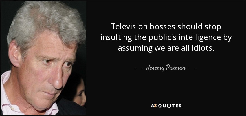 Television bosses should stop insulting the public's intelligence by assuming we are all idiots. - Jeremy Paxman