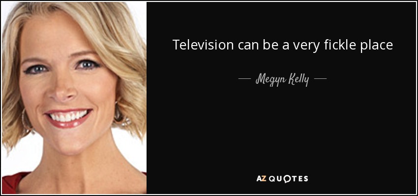 Television can be a very fickle place - Megyn Kelly