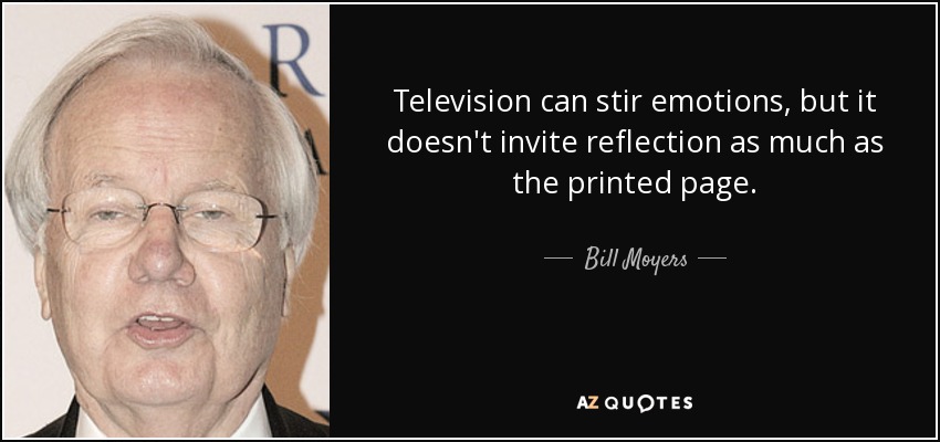 Television can stir emotions, but it doesn't invite reflection as much as the printed page. - Bill Moyers