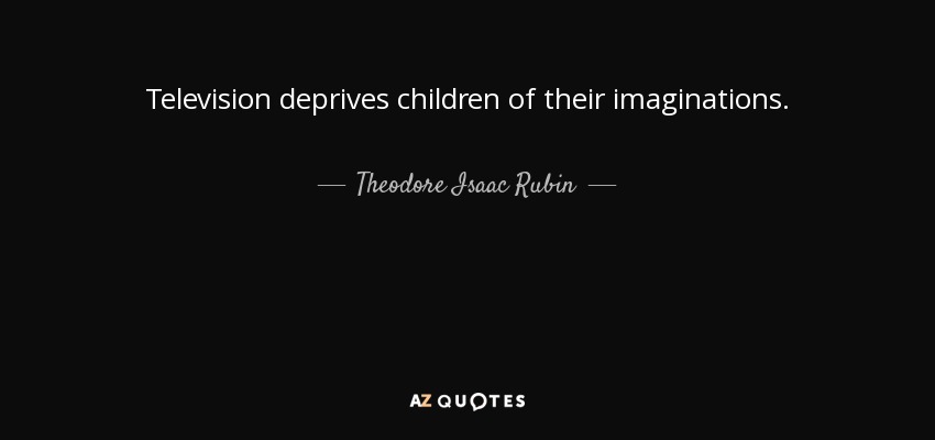 Television deprives children of their imaginations. - Theodore Isaac Rubin