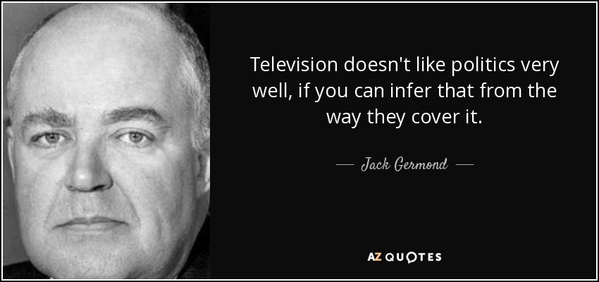 Television doesn't like politics very well, if you can infer that from the way they cover it. - Jack Germond