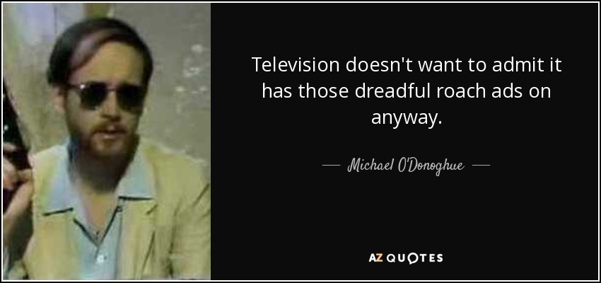 Television doesn't want to admit it has those dreadful roach ads on anyway. - Michael O'Donoghue