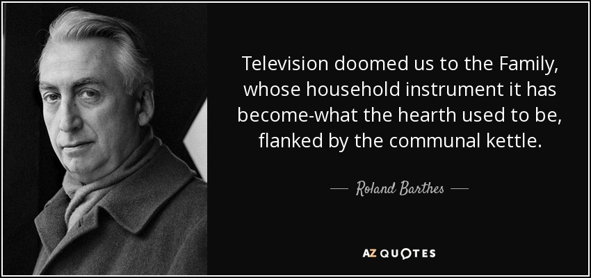 Television doomed us to the Family, whose household instrument it has become-what the hearth used to be, flanked by the communal kettle. - Roland Barthes