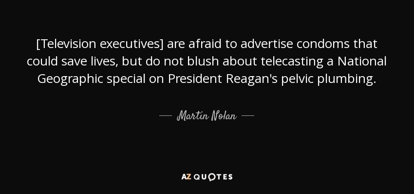 [Television executives] are afraid to advertise condoms that could save lives, but do not blush about telecasting a National Geographic special on President Reagan's pelvic plumbing. - Martin Nolan