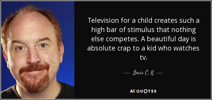 Television for a child creates such a high bar of stimulus that nothing else competes. A beautiful day is absolute crap to a kid who watches tv. - Louis C. K.