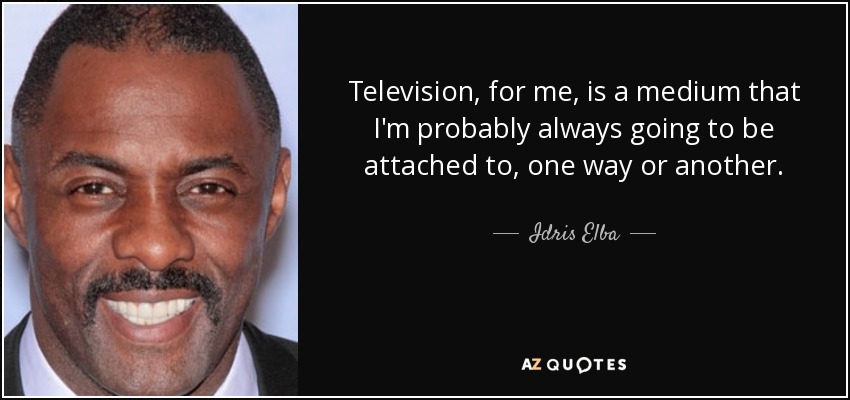 Television, for me, is a medium that I'm probably always going to be attached to, one way or another. - Idris Elba