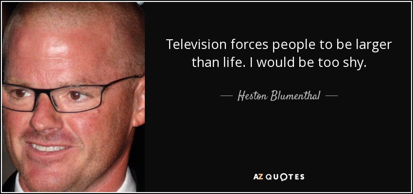 Television forces people to be larger than life. I would be too shy. - Heston Blumenthal