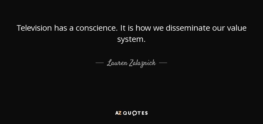 Television has a conscience. It is how we disseminate our value system. - Lauren Zalaznick