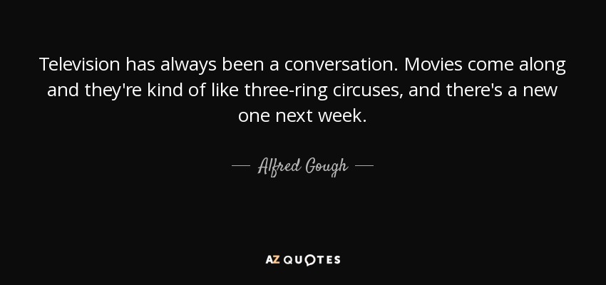 Television has always been a conversation. Movies come along and they're kind of like three-ring circuses, and there's a new one next week. - Alfred Gough