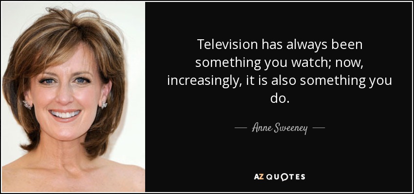 Television has always been something you watch; now, increasingly, it is also something you do. - Anne Sweeney