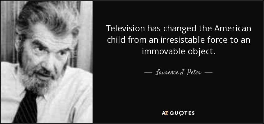 Television has changed the American child from an irresistable force to an immovable object. - Laurence J. Peter