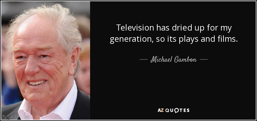 Television has dried up for my generation, so its plays and films. - Michael Gambon