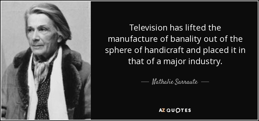 Television has lifted the manufacture of banality out of the sphere of handicraft and placed it in that of a major industry. - Nathalie Sarraute