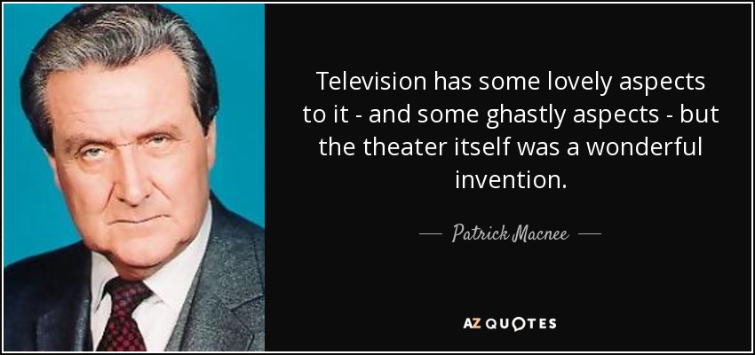 Television has some lovely aspects to it - and some ghastly aspects - but the theater itself was a wonderful invention. - Patrick Macnee