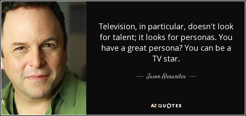 Television, in particular, doesn't look for talent; it looks for personas. You have a great persona? You can be a TV star. - Jason Alexander