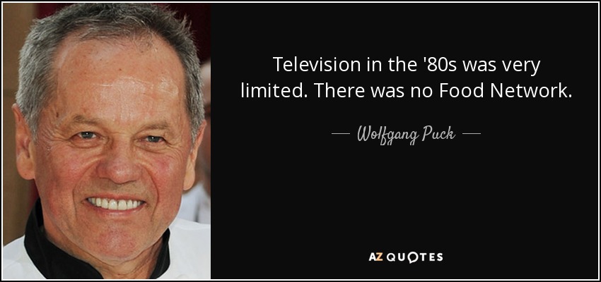 Television in the '80s was very limited. There was no Food Network. - Wolfgang Puck