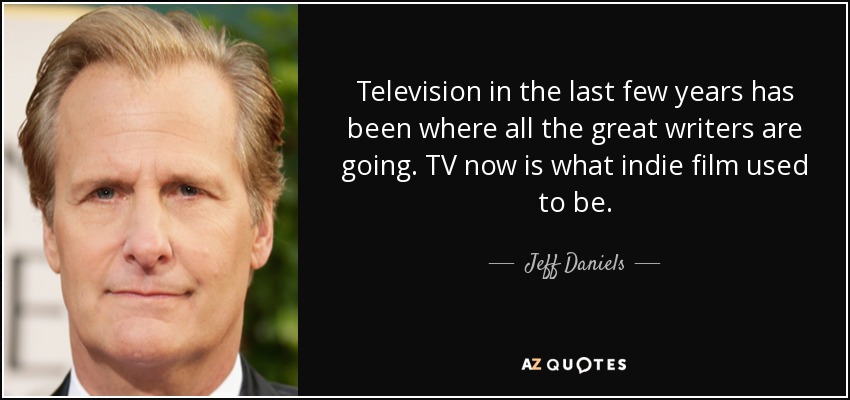 Television in the last few years has been where all the great writers are going. TV now is what indie film used to be. - Jeff Daniels