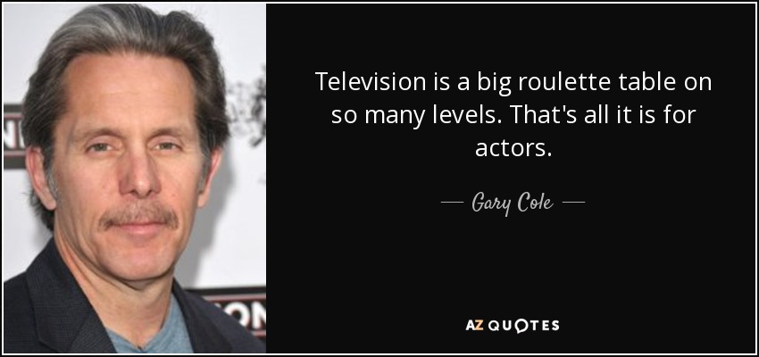 Television is a big roulette table on so many levels. That's all it is for actors. - Gary Cole