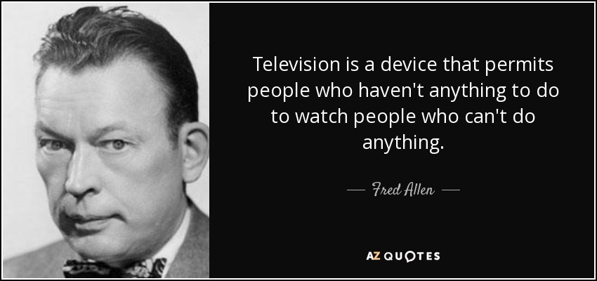 Television is a device that permits people who haven't anything to do to watch people who can't do anything. - Fred Allen