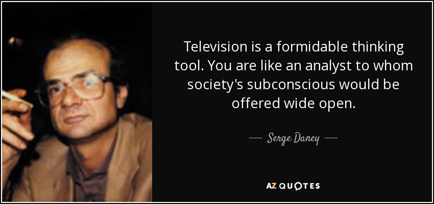 Television is a formidable thinking tool. You are like an analyst to whom society's subconscious would be offered wide open. - Serge Daney
