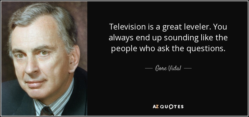Television is a great leveler. You always end up sounding like the people who ask the questions. - Gore Vidal