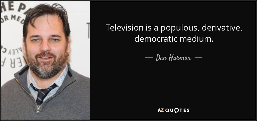 Television is a populous, derivative, democratic medium. - Dan Harmon