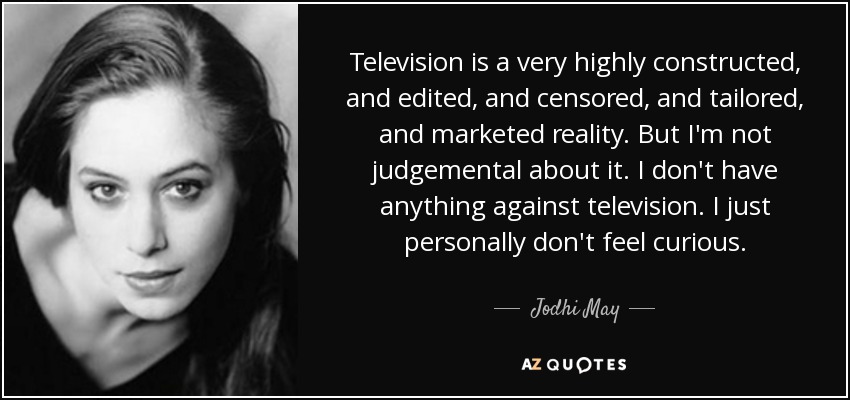 Television is a very highly constructed, and edited, and censored, and tailored, and marketed reality. But I'm not judgemental about it. I don't have anything against television. I just personally don't feel curious. - Jodhi May