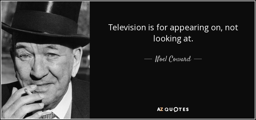 Television is for appearing on, not looking at. - Noel Coward