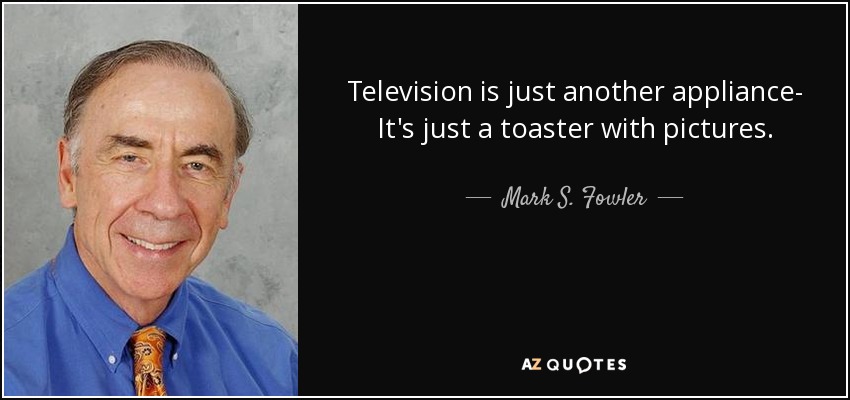 Television is just another appliance- It's just a toaster with pictures. - Mark S. Fowler