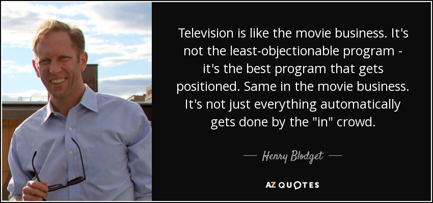 Television is like the movie business. It's not the least-objectionable program - it's the best program that gets positioned. Same in the movie business. It's not just everything automatically gets done by the 