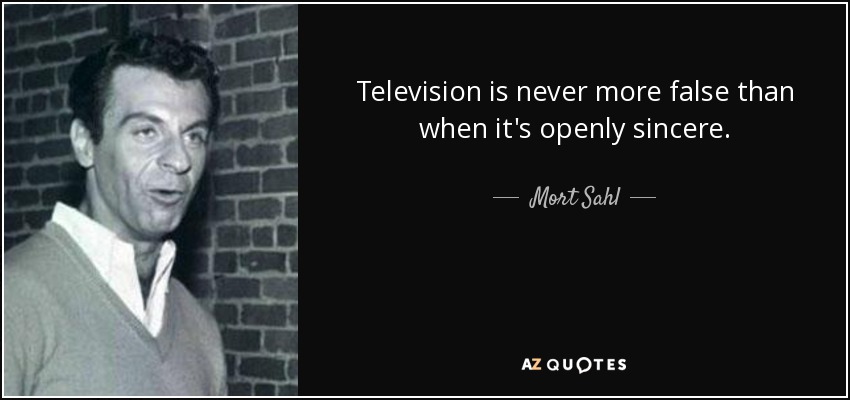 Television is never more false than when it's openly sincere. - Mort Sahl
