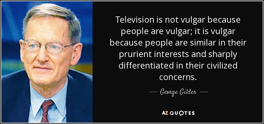 Television is not vulgar because people are vulgar; it is vulgar because people are similar in their prurient interests and sharply differentiated in their civilized concerns. - George Gilder