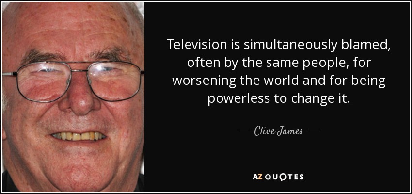 Television is simultaneously blamed, often by the same people, for worsening the world and for being powerless to change it. - Clive James