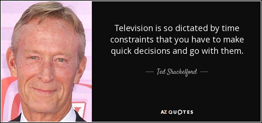 Television is so dictated by time constraints that you have to make quick decisions and go with them. - Ted Shackelford