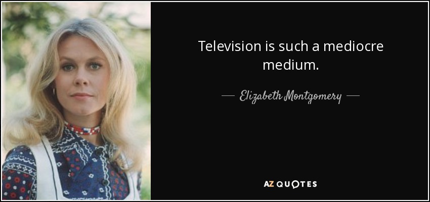 Television is such a mediocre medium. - Elizabeth Montgomery