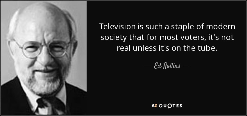 Television is such a staple of modern society that for most voters, it's not real unless it's on the tube. - Ed Rollins