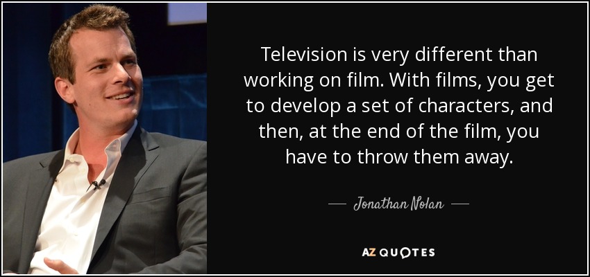 Television is very different than working on film. With films, you get to develop a set of characters, and then, at the end of the film, you have to throw them away. - Jonathan Nolan