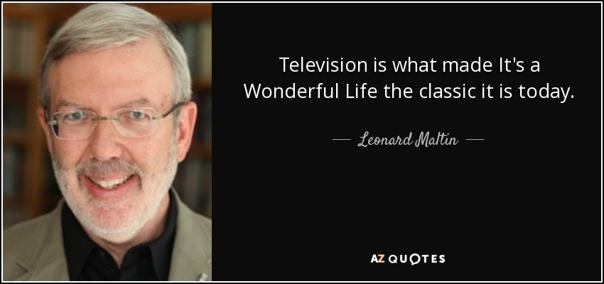 Television is what made It's a Wonderful Life the classic it is today. - Leonard Maltin