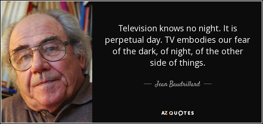Television knows no night. It is perpetual day. TV embodies our fear of the dark, of night, of the other side of things. - Jean Baudrillard